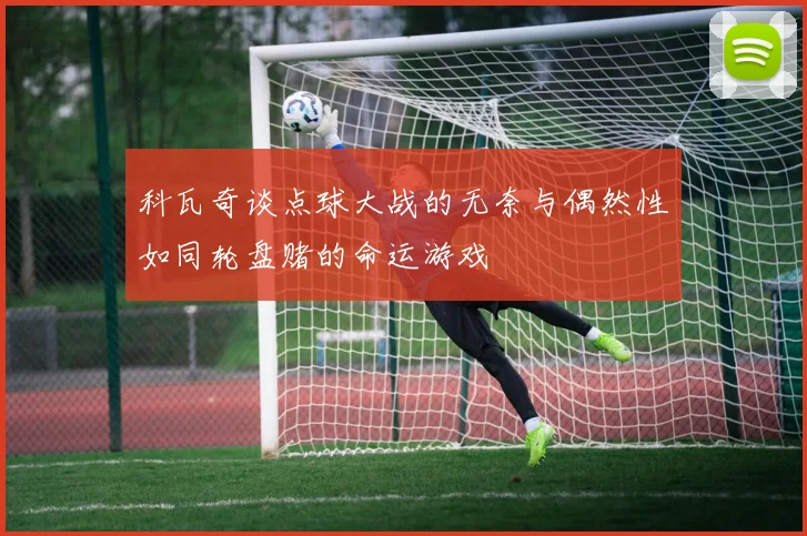 科瓦奇谈点球大战的无奈与偶然性如同轮盘赌的命运游戏