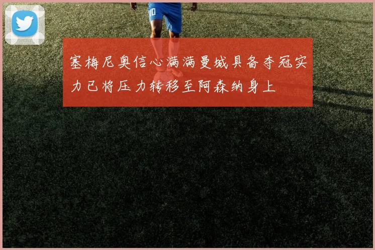 塞梅尼奥信心满满曼城具备夺冠实力已将压力转移至阿森纳身上