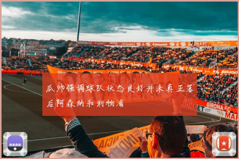 瓜帅强调球队状态良好并未真正落后阿森纳和利物浦