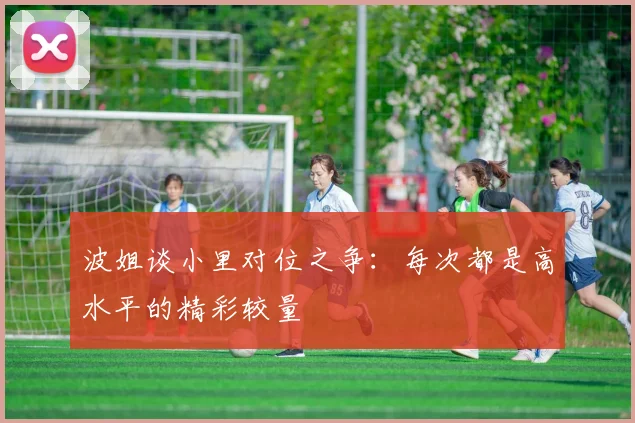 波姐谈小里对位之争:每次都是高水平的精彩较量
