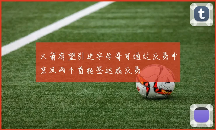 火箭有望引进字母哥可通过交易申京及两个首轮签达成交易