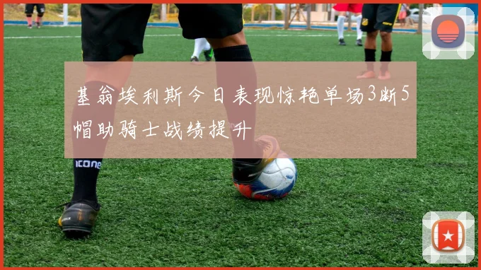 基翁埃利斯今日表现惊艳单场3断5帽助骑士战绩提升