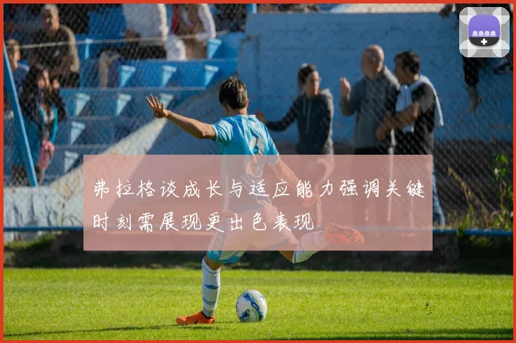 弗拉格谈成长与适应能力强调关键时刻需展现更出色表现