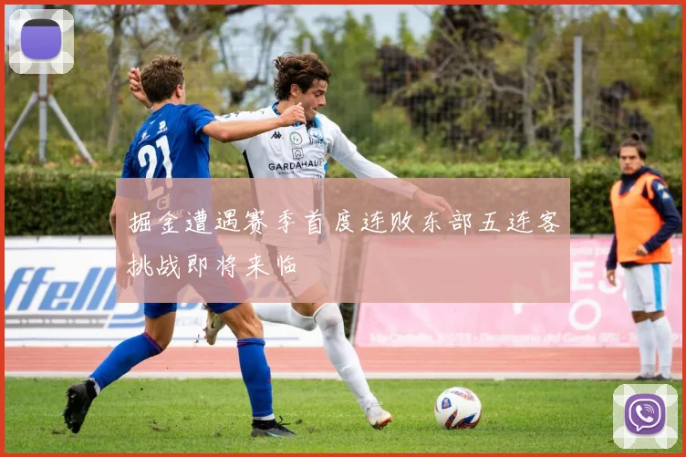 掘金遭遇赛季首度连败东部五连客挑战即将来临