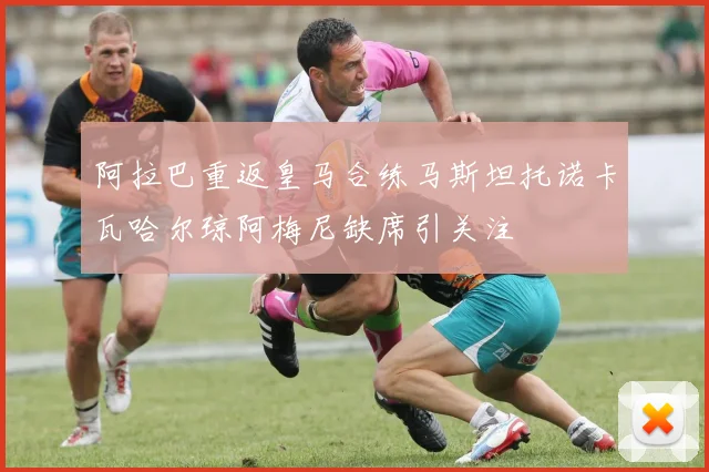 阿拉巴重返皇马合练马斯坦托诺卡瓦哈尔琼阿梅尼缺席引关注