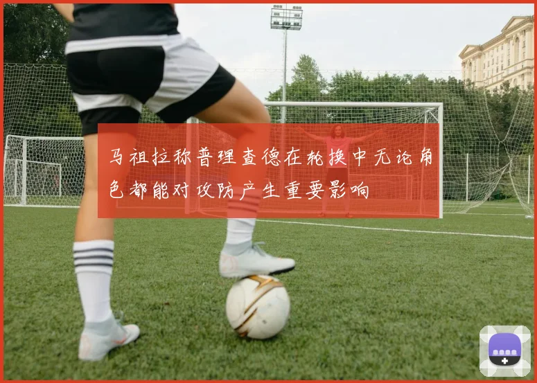 马祖拉称普理查德在轮换中无论角色都能对攻防产生重要影响
