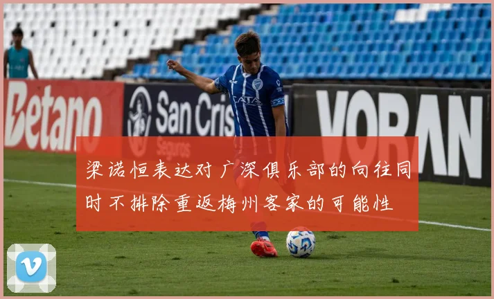 梁诺恒表达对广深俱乐部的向往同时不排除重返梅州客家的可能性