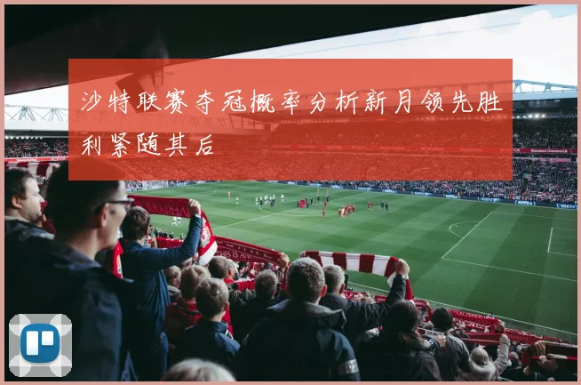 沙特联赛夺冠概率分析新月领先胜利紧随其后