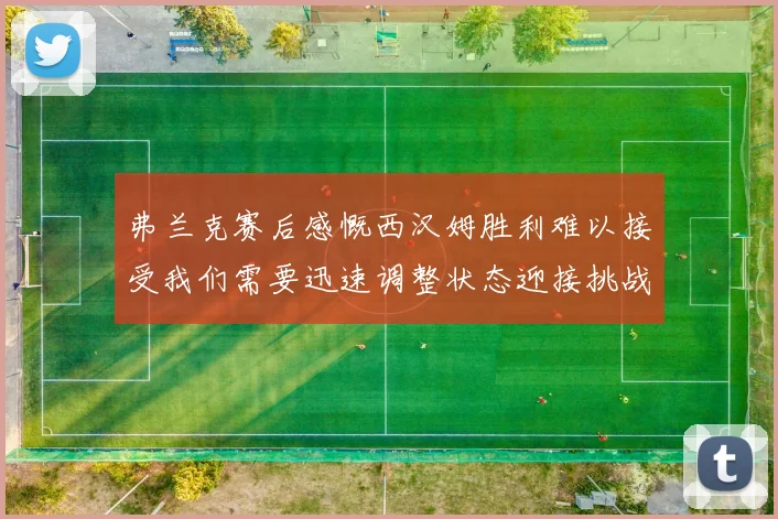 弗兰克赛后感慨西汉姆胜利难以接受我们需要迅速调整状态迎接挑战