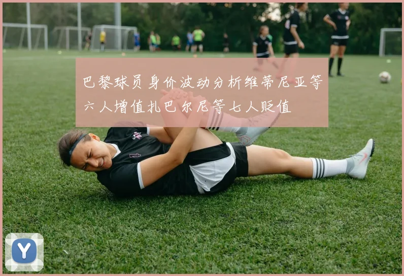 巴黎球员身价波动分析维蒂尼亚等六人增值扎巴尔尼等七人贬值