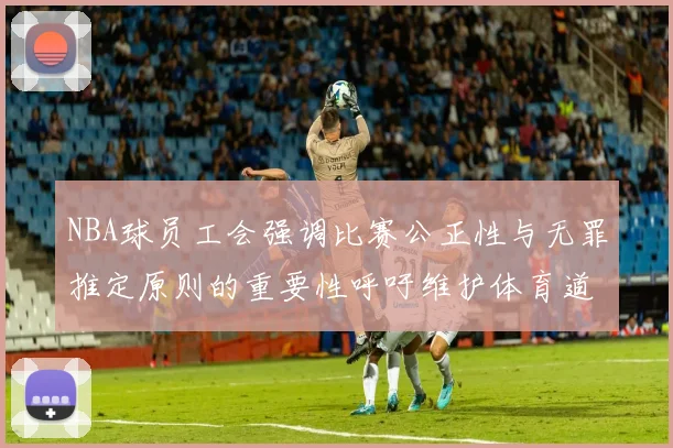 NBA球员工会强调比赛公正性与无罪推定原则的重要性呼吁维护体育道德