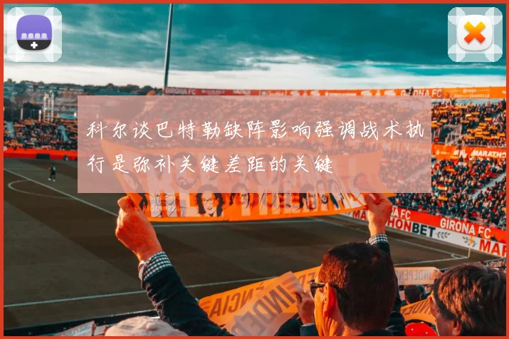 科尔谈巴特勒缺阵影响强调战术执行是弥补关键差距的关键