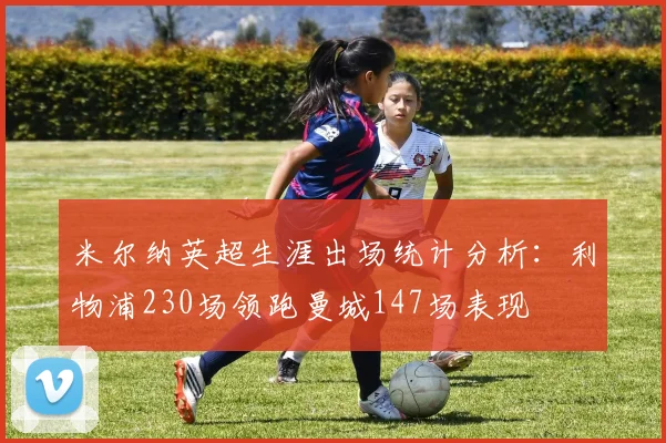 米尔纳英超生涯出场统计分析：利物浦230场领跑曼城147场表现