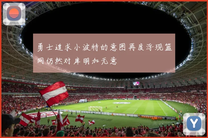 勇士追求小波特的意图再度浮现篮网仍然对库明加无意