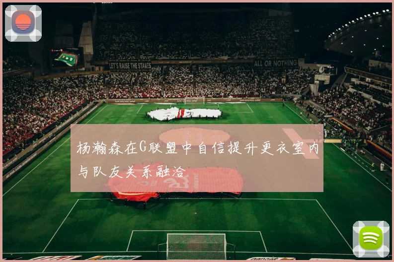 杨瀚森在G联盟中自信提升更衣室内与队友关系融洽