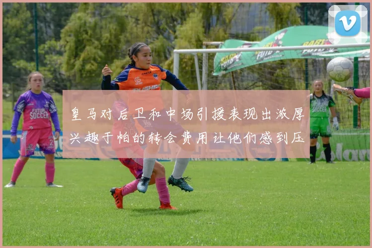 皇马对后卫和中场引援表现出浓厚兴趣于帕的转会费用让他们感到压力